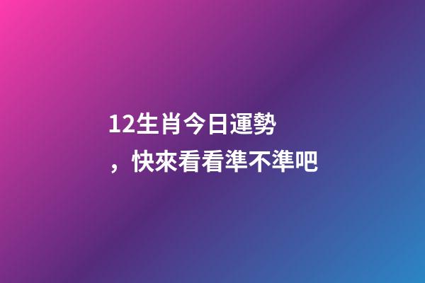 12生肖今日運勢，快來看看準不準吧-第1張-觀點-玄機派